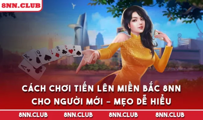 Cách Chơi Tiến Lên Miền Bắc 8NN Cho Người Mới – Mẹo Dễ Hiểu