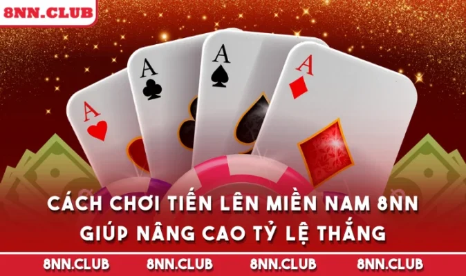 Cách Chơi Tiến Lên Miền Nam 8NN Giúp Nâng Cao Tỷ Lệ Thắng